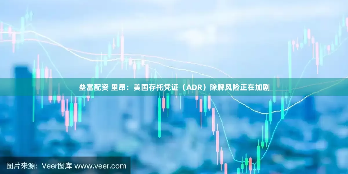 垒富配资 里昂：美国存托凭证（ADR）除牌风险正在加剧