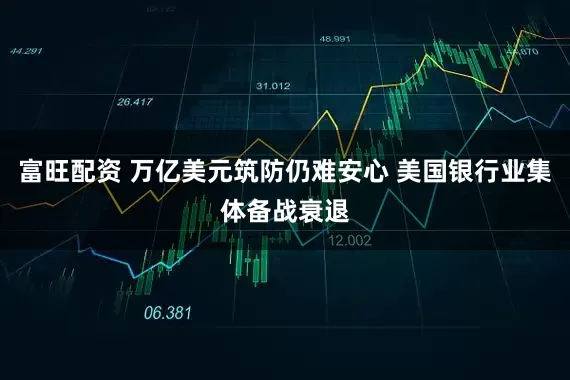 富旺配资 万亿美元筑防仍难安心 美国银行业集体备战衰退