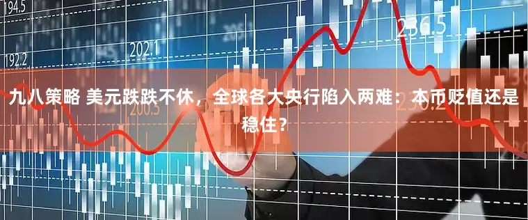 九八策略 美元跌跌不休，全球各大央行陷入两难：本币贬值还是稳住？