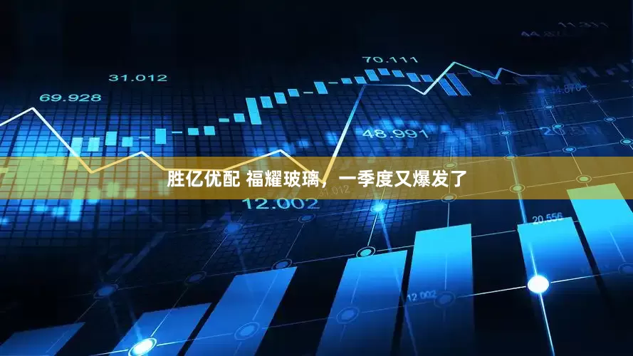 胜亿优配 福耀玻璃，一季度又爆发了