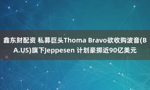 鑫东财配资 私募巨头Thoma Bravo欲收购波音(BA.US)旗下Jeppesen 计划豪掷近90亿美元