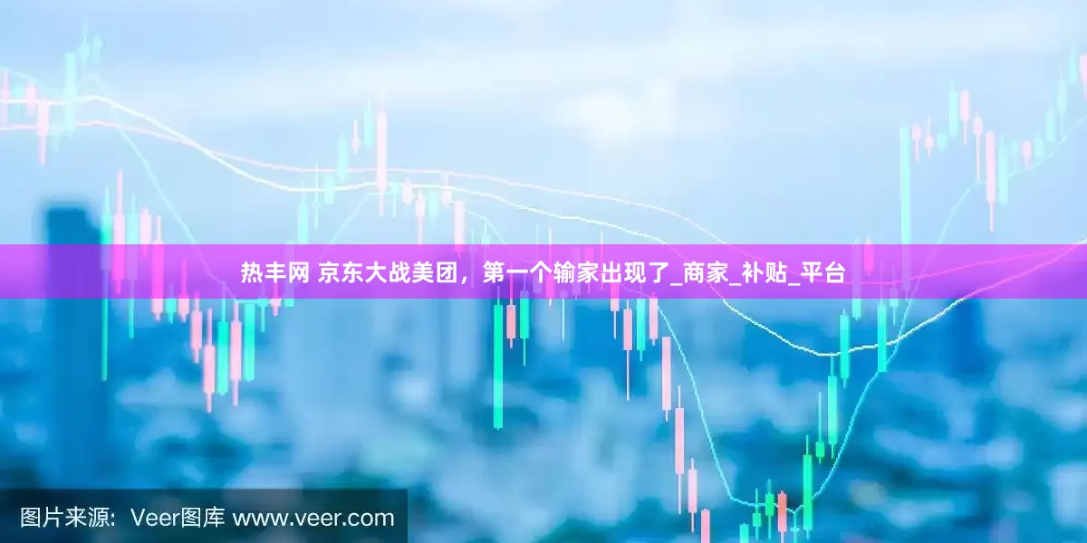热丰网 京东大战美团，第一个输家出现了_商家_补贴_平台