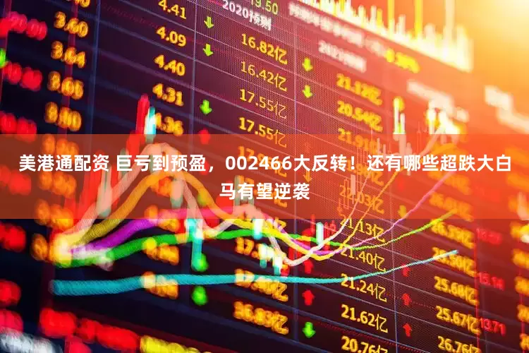 美港通配资 巨亏到预盈，002466大反转！还有哪些超跌大白马有望逆袭