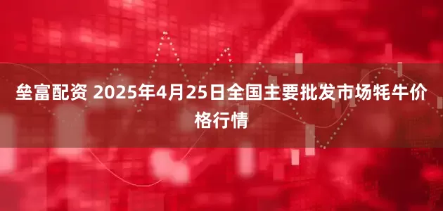 垒富配资 2025年4月25日全国主要批发市场牦牛价格行情