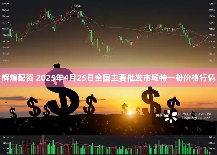 辉煌配资 2025年4月25日全国主要批发市场特一粉价格行情