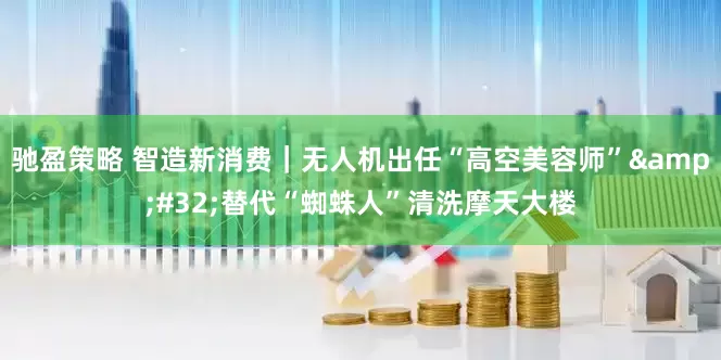 驰盈策略 智造新消费｜无人机出任“高空美容师”&#32;替代“蜘蛛人”清洗摩天大楼