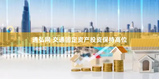 通弘网 交通固定资产投资保持高位