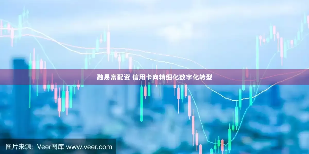 融易富配资 信用卡向精细化数字化转型