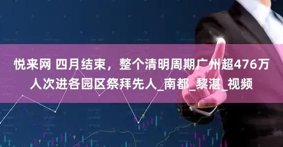 悦来网 四月结束，整个清明周期广州超476万人次进各园区祭拜先人_南都_黎湛_视频