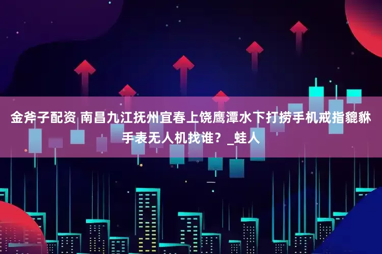 金斧子配资 南昌九江抚州宜春上饶鹰潭水下打捞手机戒指貔貅手表无人机找谁？_蛙人