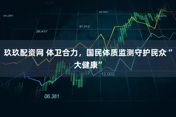 玖玖配资网 体卫合力，国民体质监测守护民众“大健康”