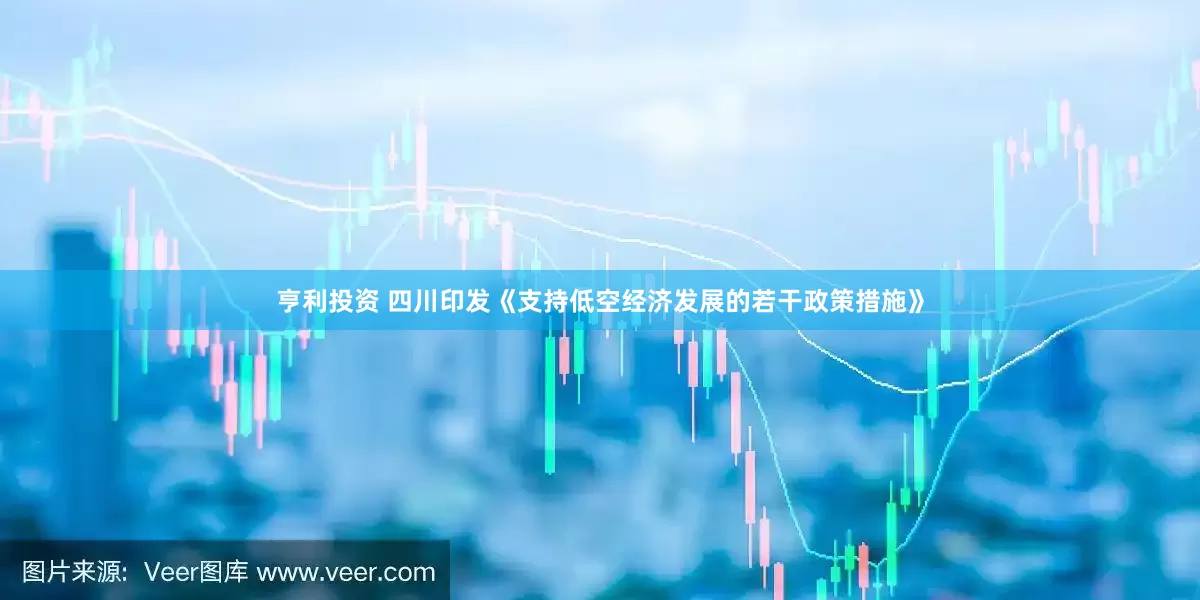 亨利投资 四川印发《支持低空经济发展的若干政策措施》