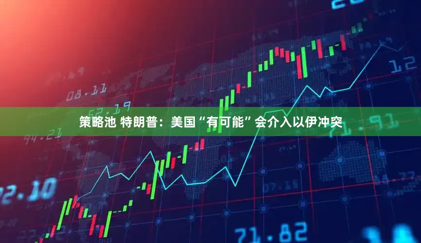 策略池 特朗普：美国“有可能”会介入以伊冲突