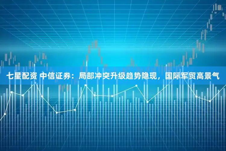七星配资 中信证券：局部冲突升级趋势隐现，国际军贸高景气