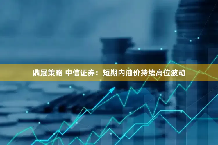 鼎冠策略 中信证券：短期内油价持续高位波动