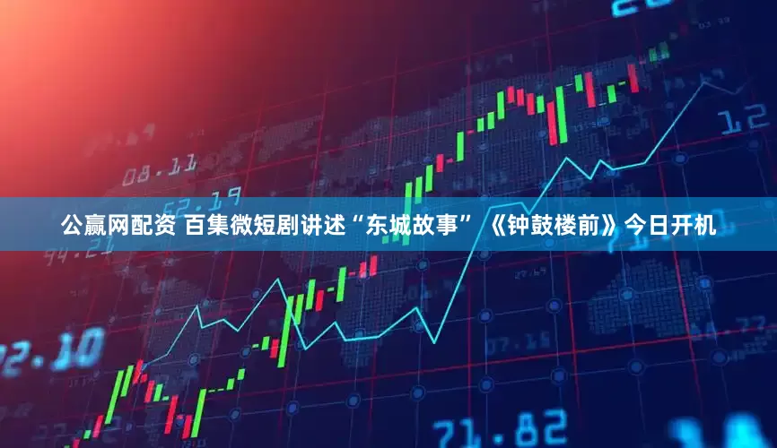 公赢网配资 百集微短剧讲述“东城故事” 《钟鼓楼前》今日开机