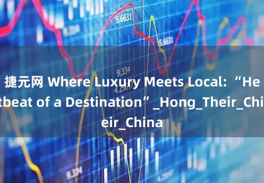 捷元网 Where Luxury Meets Local: “Heartbeat of a Destination”_Hong_Their_China