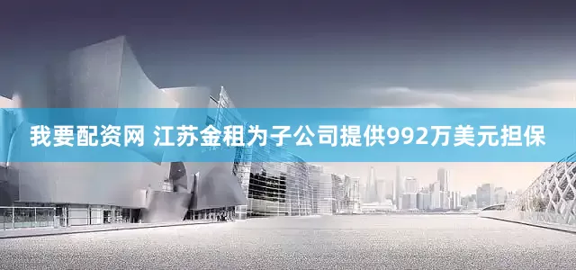 我要配资网 江苏金租为子公司提供992万美元担保