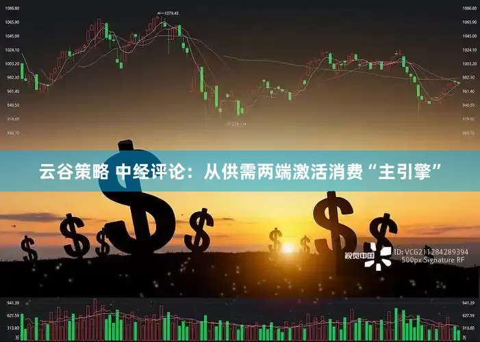 云谷策略 中经评论：从供需两端激活消费“主引擎”