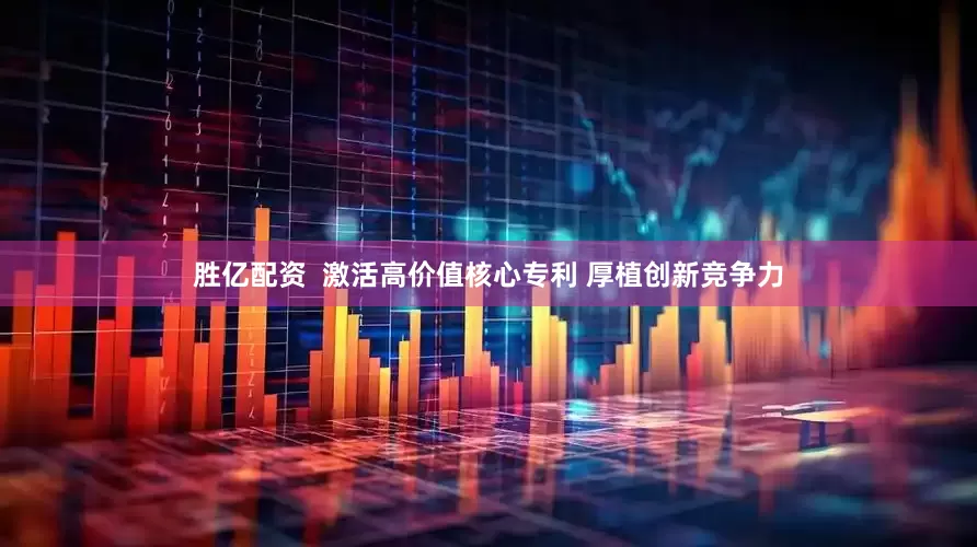 胜亿配资  激活高价值核心专利 厚植创新竞争力