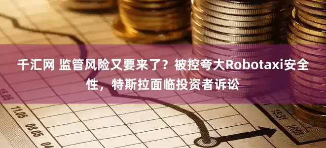 千汇网 监管风险又要来了？被控夸大Robotaxi安全性，特斯拉面临投资者诉讼