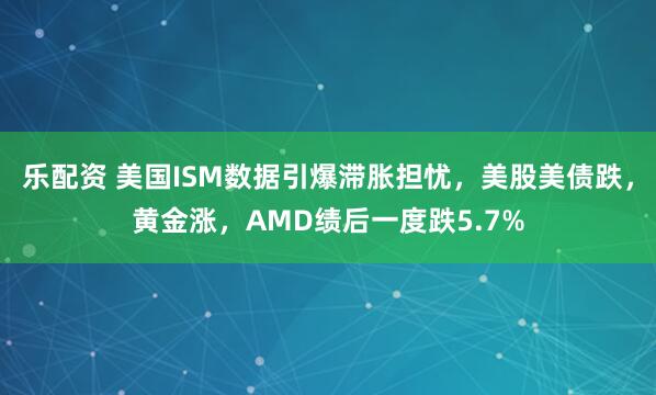 乐配资 美国ISM数据引爆滞胀担忧，美股美债跌，黄金涨，AMD绩后一度跌5.7%