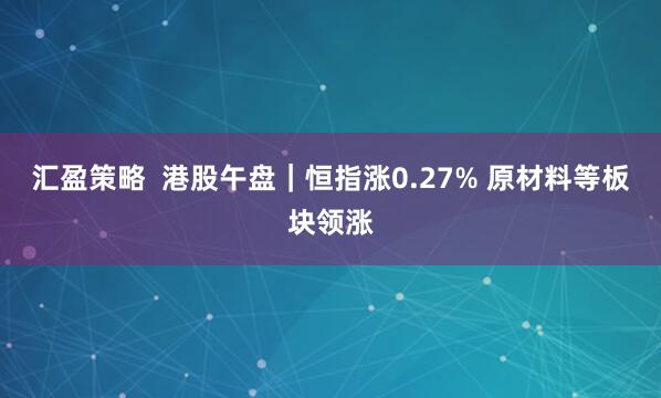 汇盈策略  港股午盘｜恒指涨0.27% 原材料等板块领涨