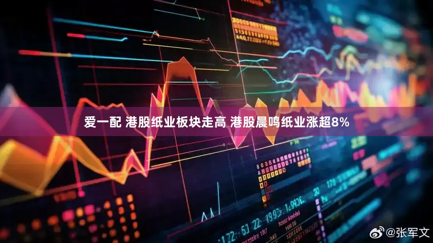 爱一配 港股纸业板块走高 港股晨鸣纸业涨超8%
