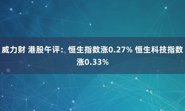 威力财 港股午评：恒生指数涨0.27% 恒生科技指数涨0.33%