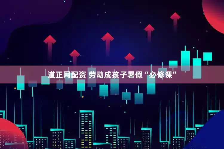 道正网配资 劳动成孩子暑假“必修课”