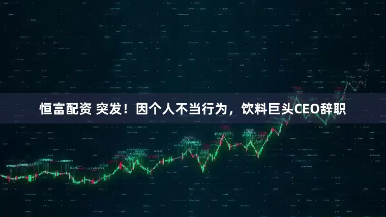 恒富配资 突发！因个人不当行为，饮料巨头CEO辞职