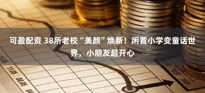 可盈配资 38所老校“美颜”焕新！闲置小学变童话世界，小朋友超开心