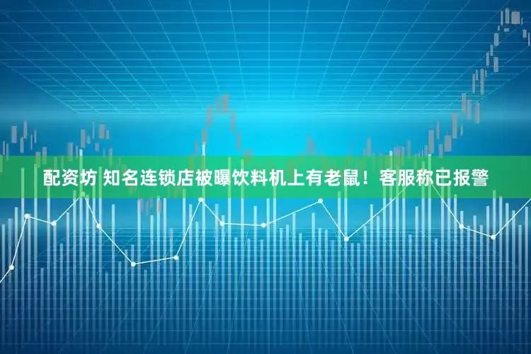 配资坊 知名连锁店被曝饮料机上有老鼠！客服称已报警