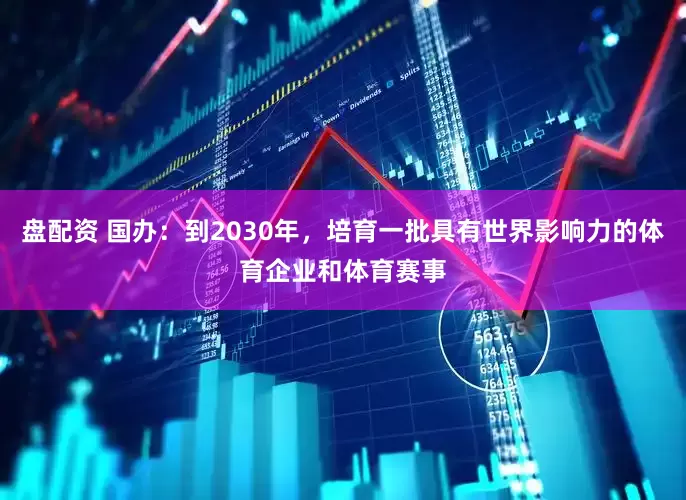盘配资 国办：到2030年，培育一批具有世界影响力的体育企业和体育赛事
