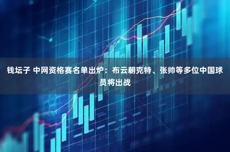 钱坛子 中网资格赛名单出炉：布云朝克特、张帅等多位中国球员将出战
