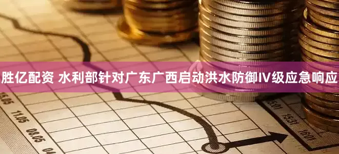 胜亿配资 水利部针对广东广西启动洪水防御Ⅳ级应急响应