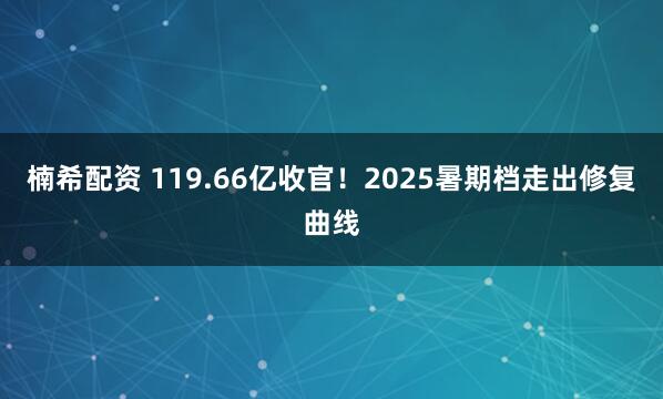 楠希配资 119.66亿收官！2025暑期档走出修复曲线