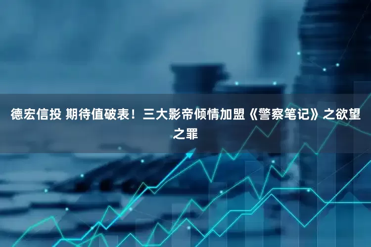 德宏信投 期待值破表！三大影帝倾情加盟《警察笔记》之欲望之罪