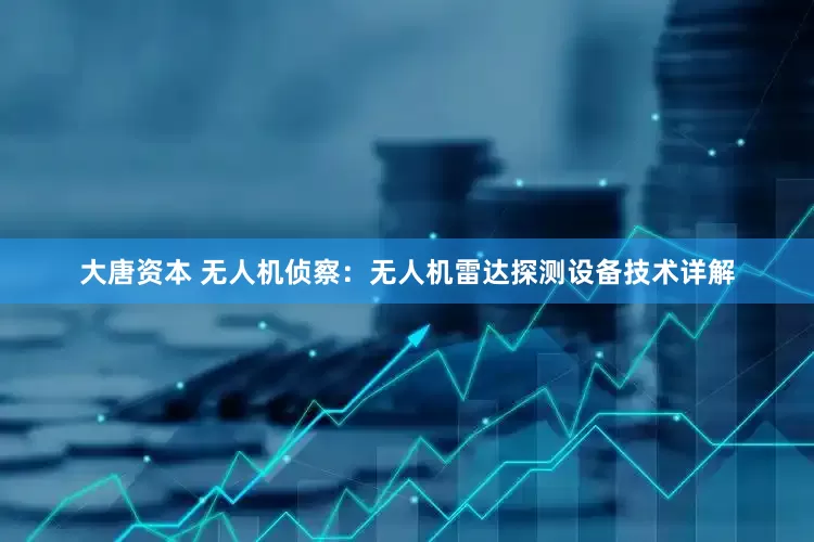 大唐资本 无人机侦察：无人机雷达探测设备技术详解