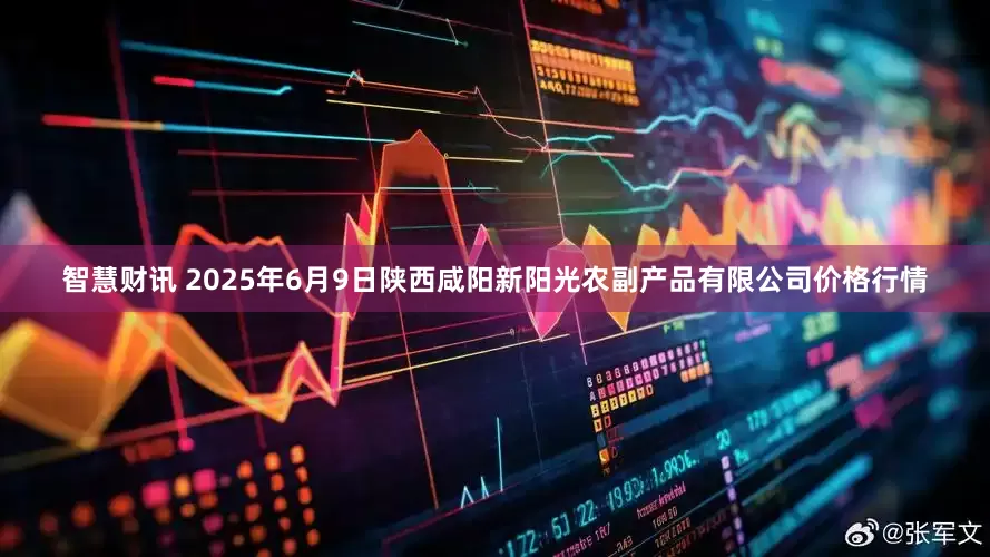 智慧财讯 2025年6月9日陕西咸阳新阳光农副产品有限公司价格行情