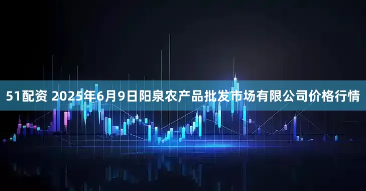51配资 2025年6月9日阳泉农产品批发市场有限公司价格行情