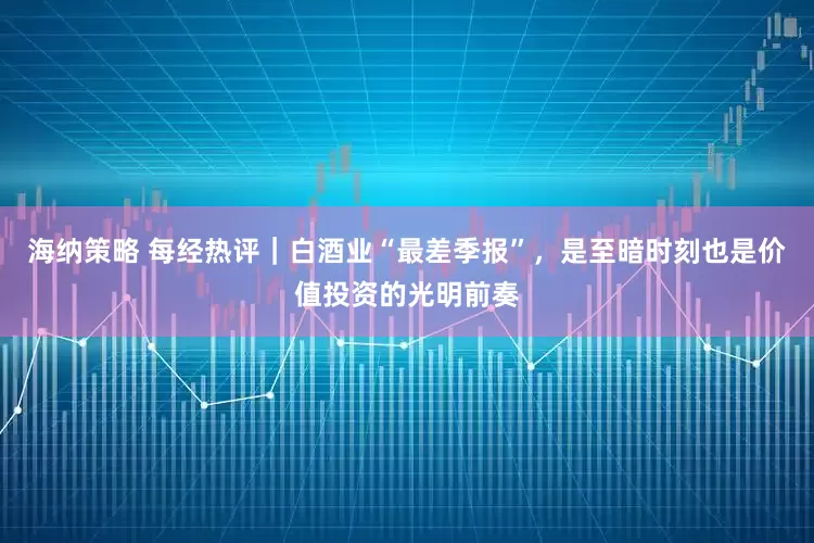 海纳策略 每经热评|白酒业“最差季报”,是至暗时刻也是价值投资的光明前奏