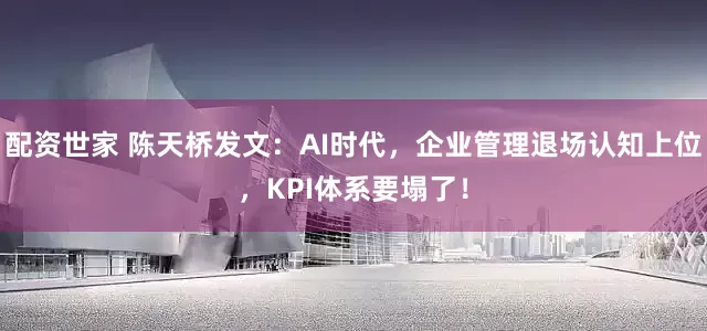配资世家 陈天桥发文：AI时代，企业管理退场认知上位，KPI体系要塌了！