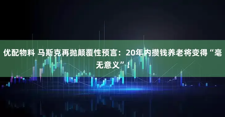 优配物料 马斯克再抛颠覆性预言：20年内攒钱养老将变得“毫无意义”！