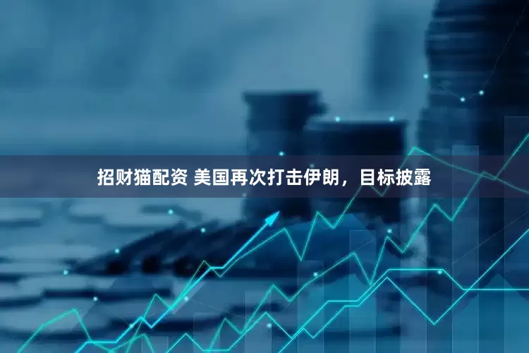 招财猫配资 美国再次打击伊朗，目标披露
