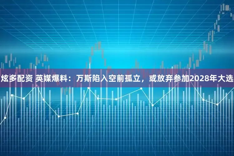 炫多配资 英媒爆料：万斯陷入空前孤立，或放弃参加2028年大选