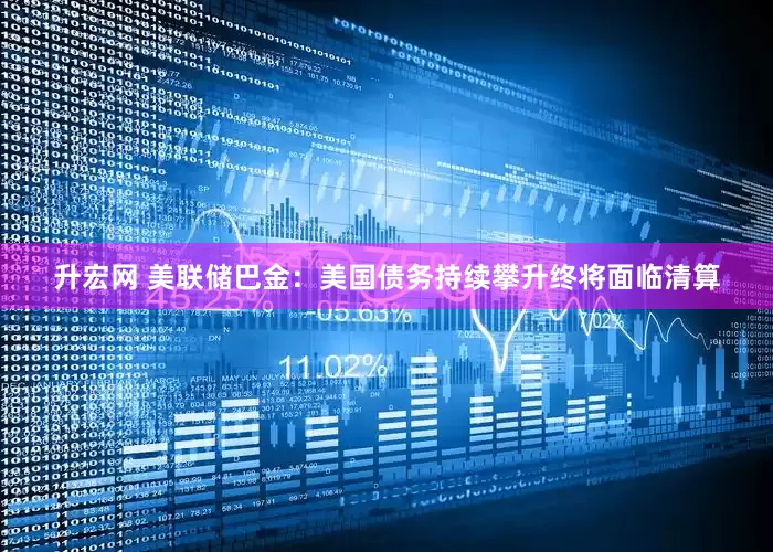 升宏网 美联储巴金：美国债务持续攀升终将面临清算