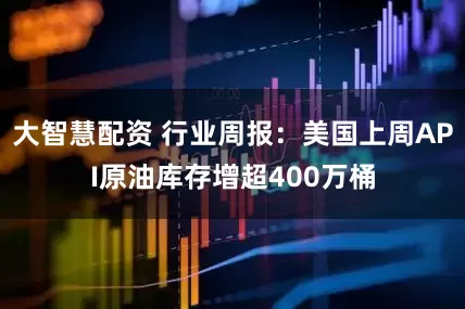 大智慧配资 行业周报：美国上周API原油库存增超400万桶